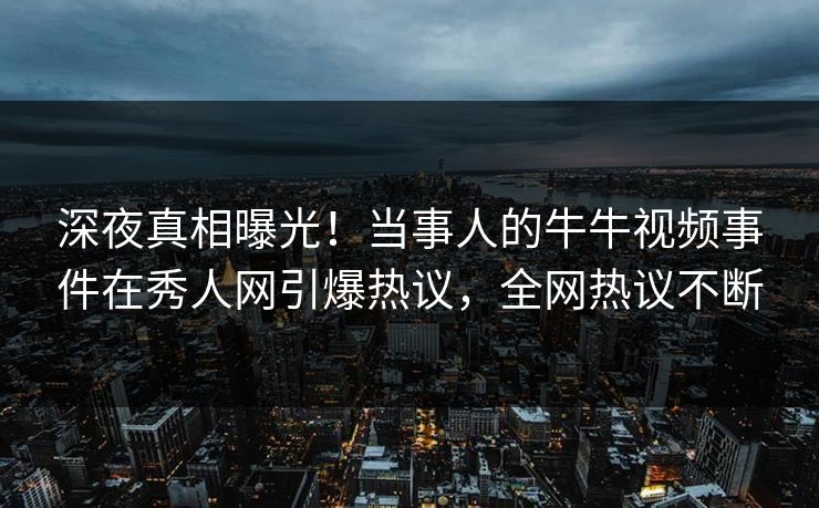 深夜真相曝光！当事人的牛牛视频事件在秀人网引爆热议，全网热议不断