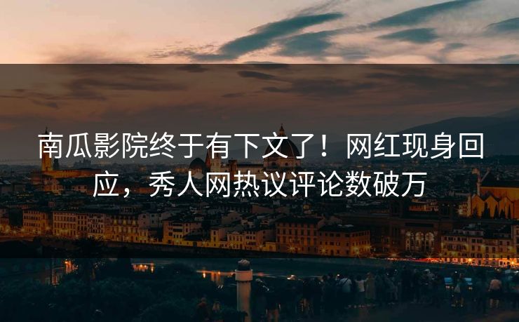 南瓜影院终于有下文了！网红现身回应，秀人网热议评论数破万