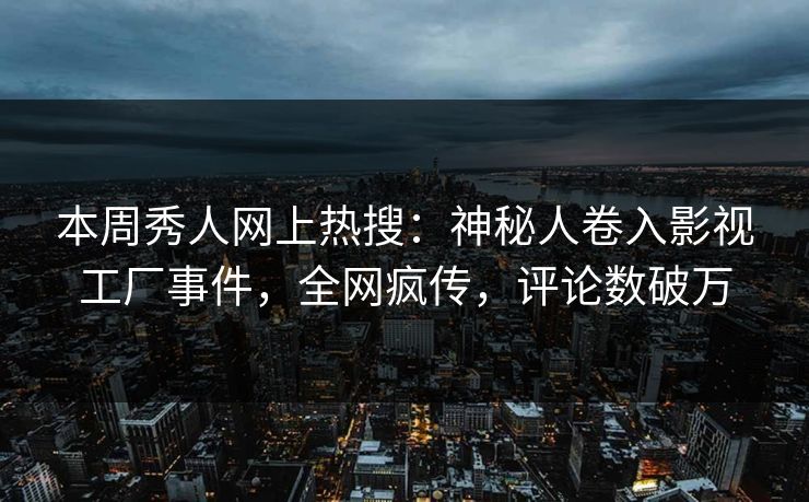 本周秀人网上热搜：神秘人卷入影视工厂事件，全网疯传，评论数破万