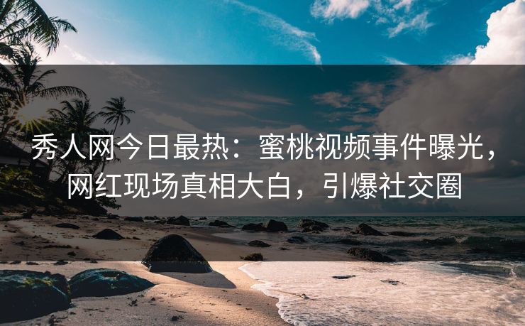 秀人网今日最热：蜜桃视频事件曝光，网红现场真相大白，引爆社交圈