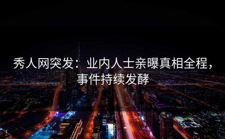 秀人网突发：业内人士亲曝真相全程，事件持续发酵