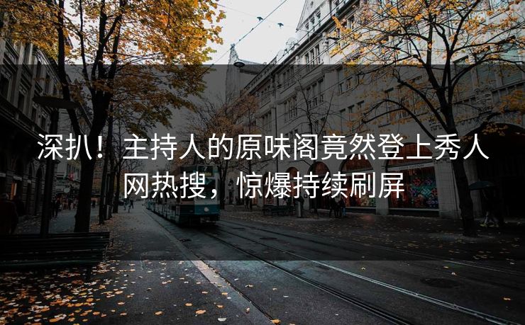 深扒！主持人的原味阁竟然登上秀人网热搜，惊爆持续刷屏