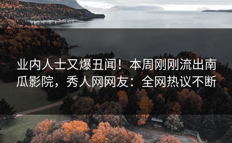 业内人士又爆丑闻！本周刚刚流出南瓜影院，秀人网网友：全网热议不断