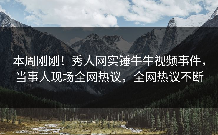 本周刚刚！秀人网实锤牛牛视频事件，当事人现场全网热议，全网热议不断
