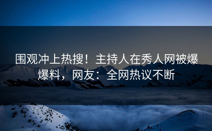 围观冲上热搜！主持人在秀人网被爆爆料，网友：全网热议不断