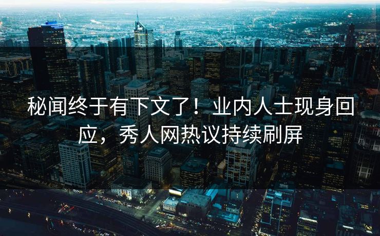 秘闻终于有下文了！业内人士现身回应，秀人网热议持续刷屏