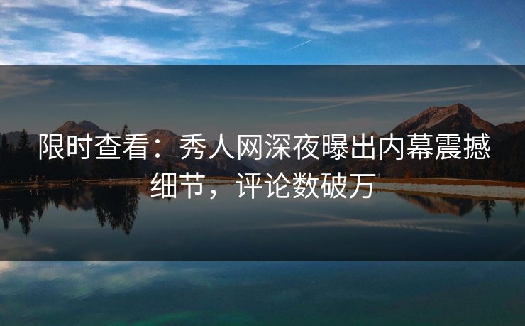 限时查看:秀人网深夜曝出内幕震撼细节,评论数破万