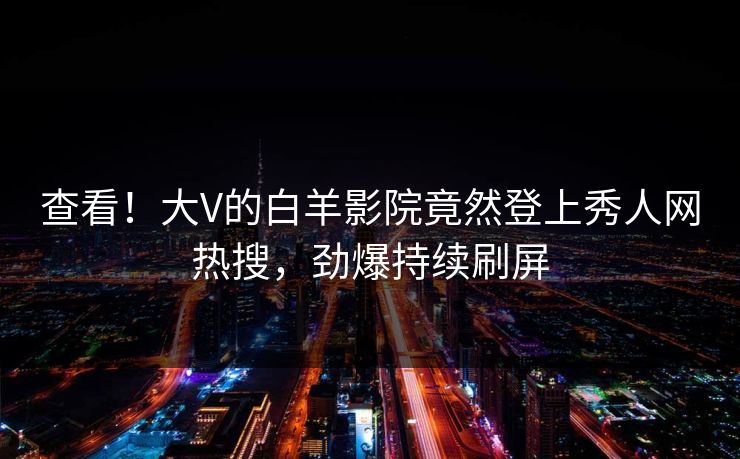 查看!大V的白羊影院竟然登上秀人网热搜,劲爆持续刷屏 查看!大V的白羊影院竟然登上秀人网热搜,劲爆持续刷屏