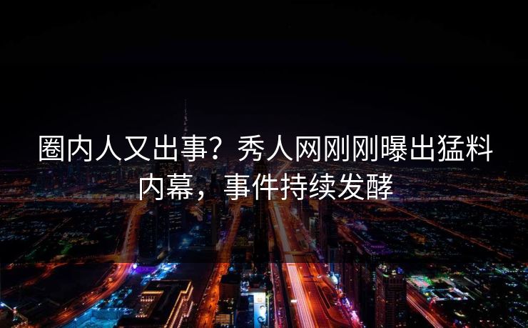 圈内人又出事？秀人网刚刚曝出猛料内幕，事件持续发酵