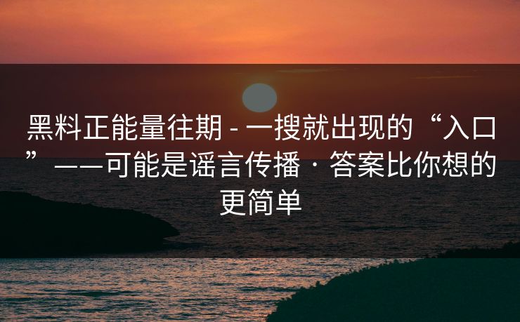 黑料正能量往期 - 一搜就出现的“入口”——可能是谣言传播 · 答案比你想的更简单