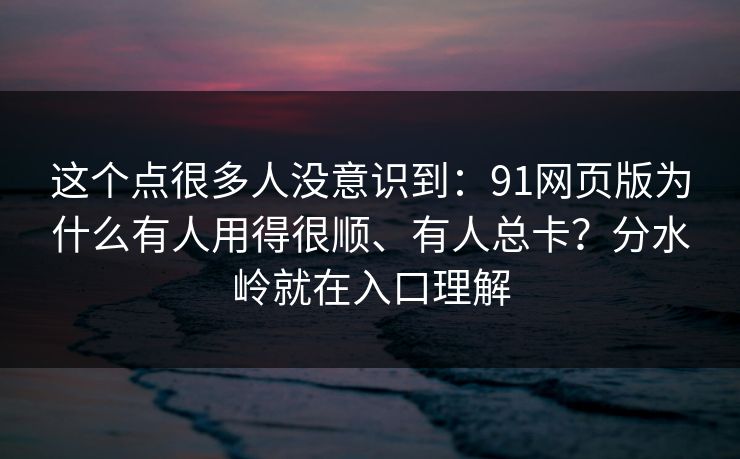 这个点很多人没意识到：91网页版为什么有人用得很顺、有人总卡？分水岭就在入口理解