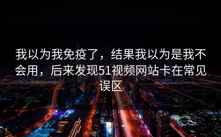 我以为我免疫了,结果我以为是我不会用,后来发现51视频网站卡在常见误区 我以为我免疫了,结果我以为是我不会用,后来发现51视频网站卡在常见误区