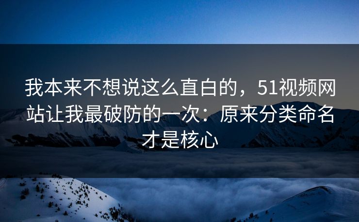 我本来不想说这么直白的，51视频网站让我最破防的一次：原来分类命名才是核心