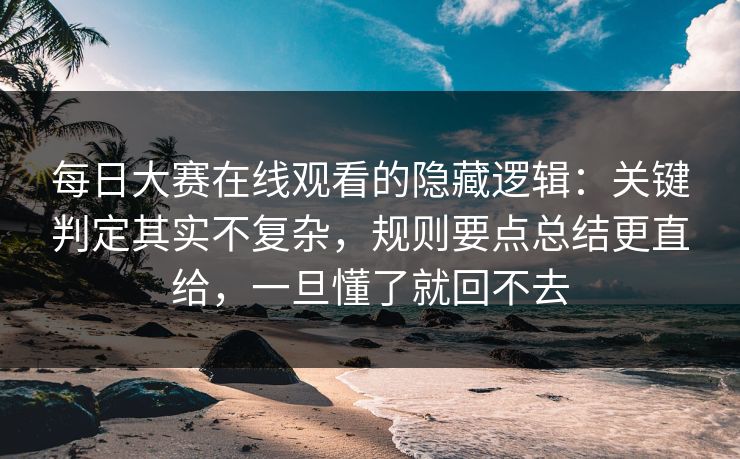 每日大赛在线观看的隐藏逻辑：关键判定其实不复杂，规则要点总结更直给，一旦懂了就回不去