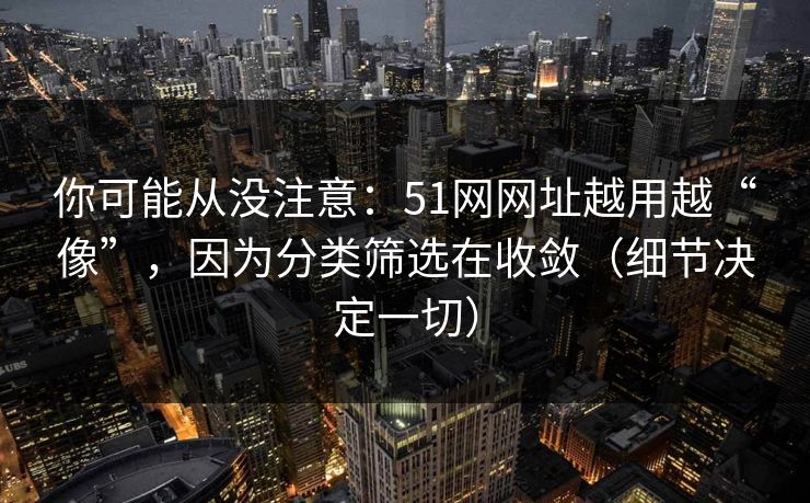 你可能从没注意：51网网址越用越“像”，因为分类筛选在收敛（细节决定一切）