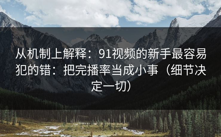 从机制上解释：91视频的新手最容易犯的错：把完播率当成小事（细节决定一切）