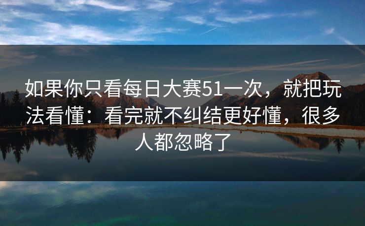 如果你只看每日大赛51一次，就把玩法看懂：看完就不纠结更好懂，很多人都忽略了