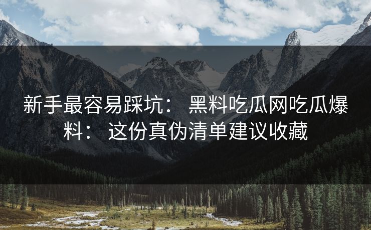 新手最容易踩坑： 黑料吃瓜网吃瓜爆料： 这份真伪清单建议收藏