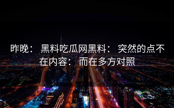 昨晚： 黑料吃瓜网黑料： 突然的点不在内容： 而在多方对照