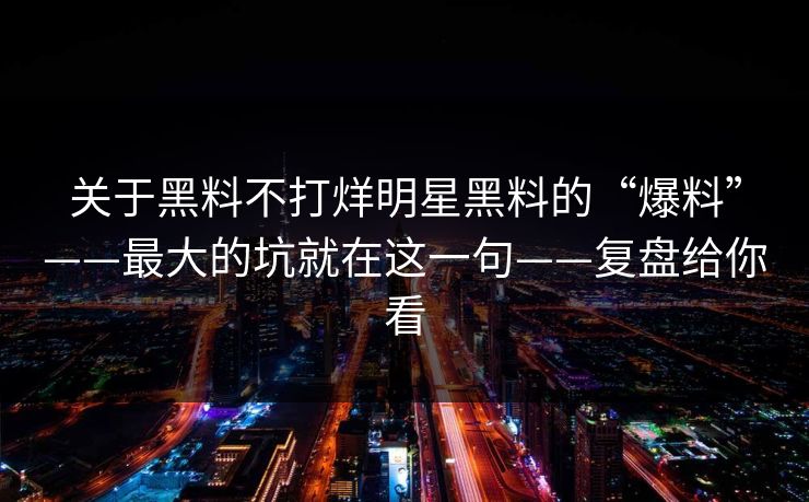 关于黑料不打烊明星黑料的“爆料”——最大的坑就在这一句——复盘给你看
