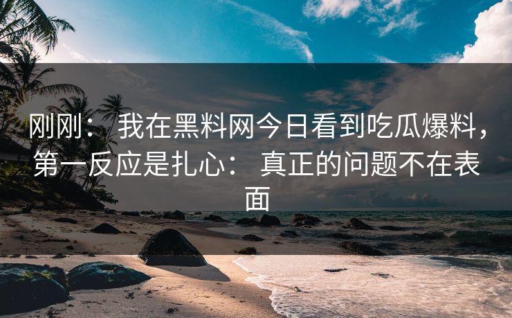 刚刚： 我在黑料网今日看到吃瓜爆料，第一反应是扎心： 真正的问题不在表面