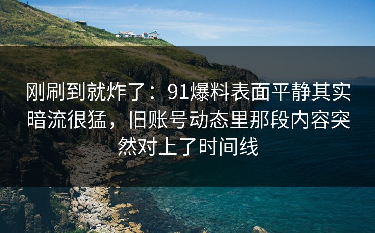 刚刷到就炸了：91爆料表面平静其实暗流很猛，旧账号动态里那段内容突然对上了时间线