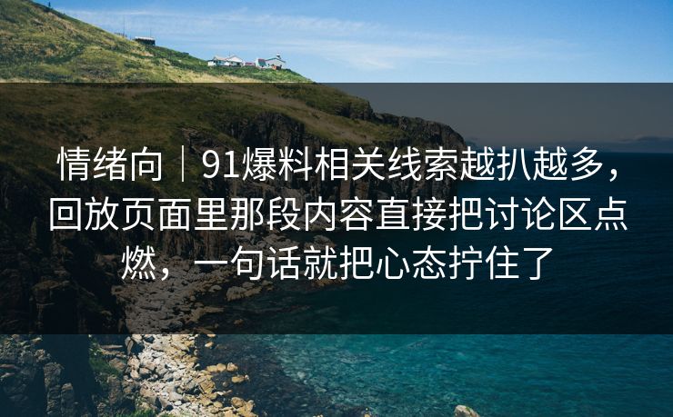 情绪向｜91爆料相关线索越扒越多，回放页面里那段内容直接把讨论区点燃，一句话就把心态拧住了