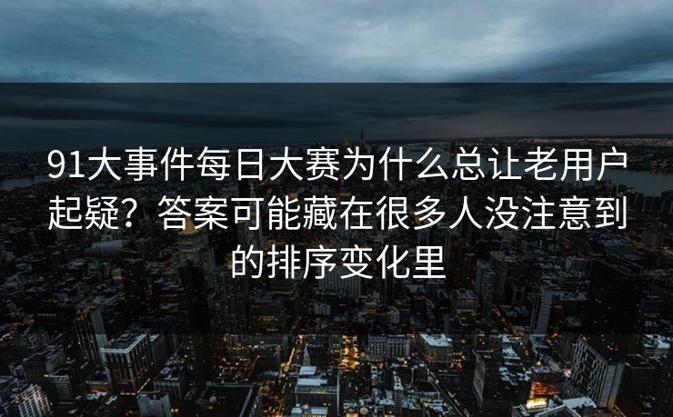 91大事件每日大赛为什么总让老用户起疑？答案可能藏在很多人没注意到的排序变化里
