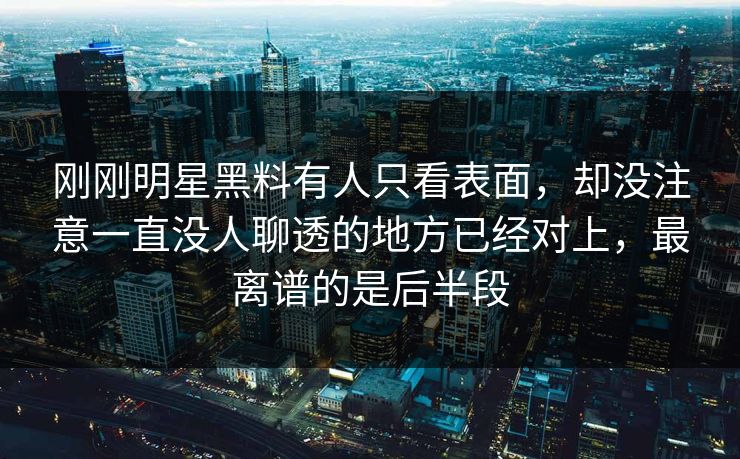 刚刚明星黑料有人只看表面，却没注意一直没人聊透的地方已经对上，最离谱的是后半段
