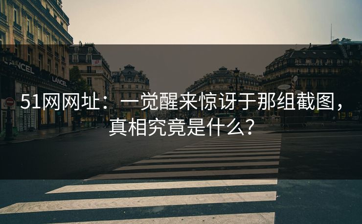 51网网址：一觉醒来惊讶于那组截图，真相究竟是什么？
